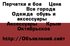 Перчатки и боа  › Цена ­ 1 000 - Все города Одежда, обувь и аксессуары » Аксессуары   . Крым,Октябрьское